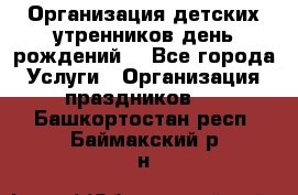 Организация детских утренников,день рождений. - Все города Услуги » Организация праздников   . Башкортостан респ.,Баймакский р-н